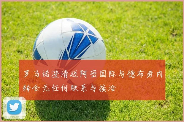 罗马诺澄清迈阿密国际与德布劳内转会无任何联系与接洽
